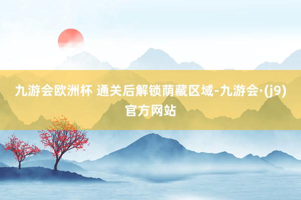 九游会欧洲杯 通关后解锁荫藏区域-九游会·(j9)官方网站