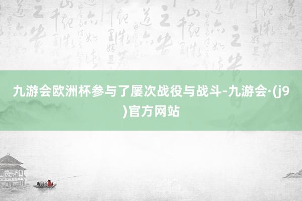 九游会欧洲杯参与了屡次战役与战斗-九游会·(j9)官方网站