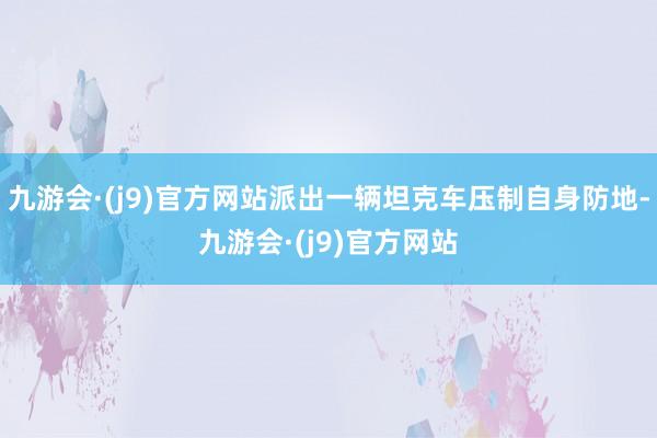 九游会·(j9)官方网站派出一辆坦克车压制自身防地-九游会·(j9)官方网站
