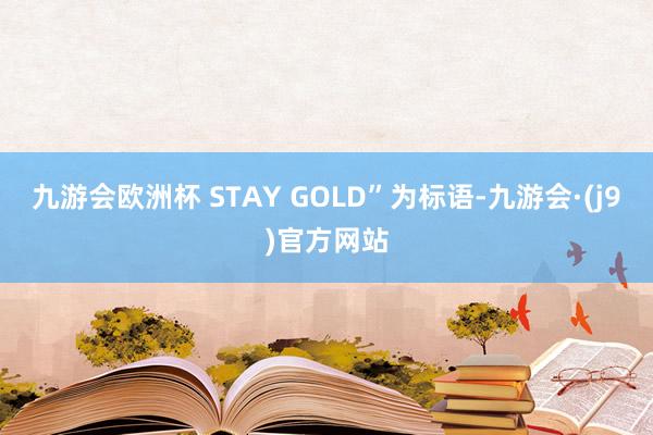 九游会欧洲杯 STAY GOLD”为标语-九游会·(j9)官方网站