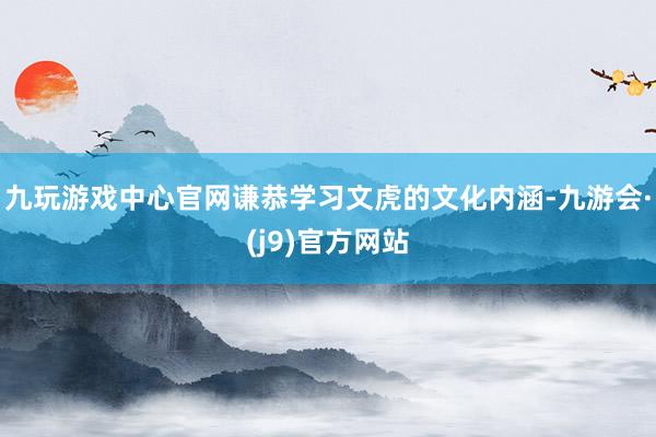 九玩游戏中心官网谦恭学习文虎的文化内涵-九游会·(j9)官方网站