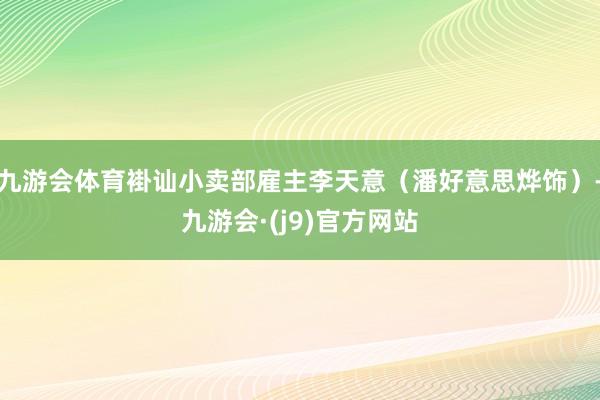九游会体育褂讪小卖部雇主李天意(潘好意思烨饰)-九游会·(j9)官方网站