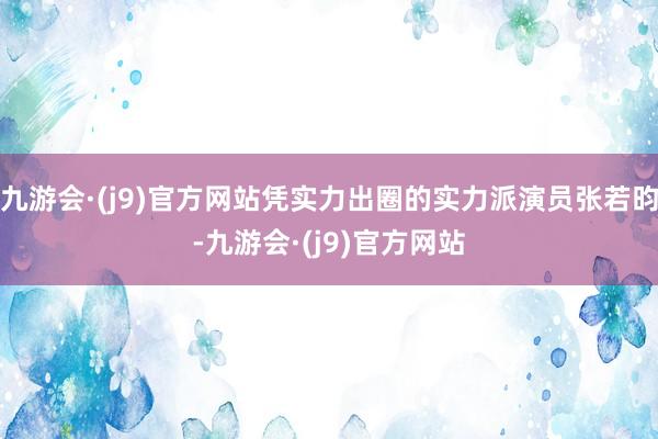 九游会·(j9)官方网站凭实力出圈的实力派演员张若昀-九游会·(j9)官方网站