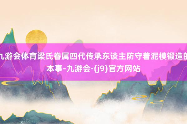 九游会体育梁氏眷属四代传承东谈主防守着泥模锻造的本事-九游会·(j9)官方网站
