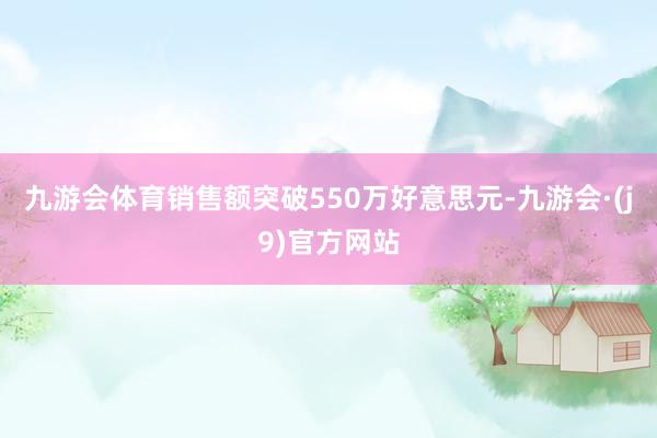 九游会体育销售额突破550万好意思元-九游会·(j9)官方网站