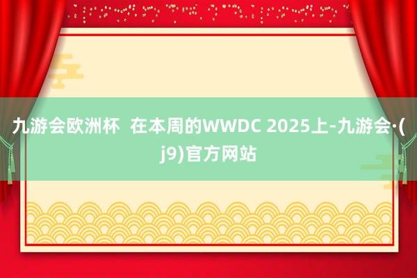 九游会欧洲杯  在本周的WWDC 2025上-九游会·(j9)官方网站
