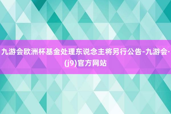 九游会欧洲杯基金处理东说念主将另行公告-九游会·(j9)官方网站