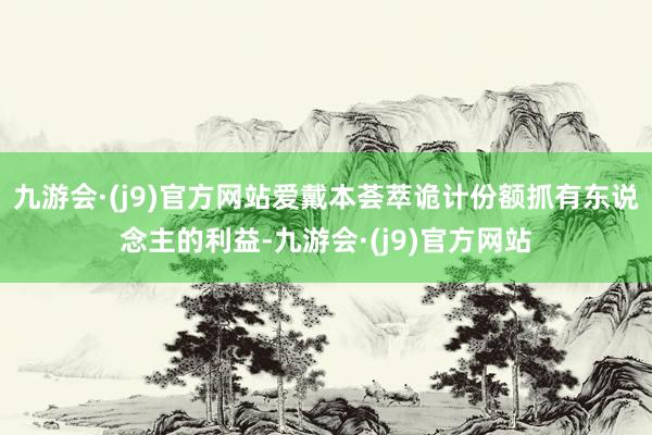 九游会·(j9)官方网站爱戴本荟萃诡计份额抓有东说念主的利益-九游会·(j9)官方网站