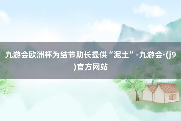 九游会欧洲杯为结节助长提供“泥土”-九游会·(j9)官方网站