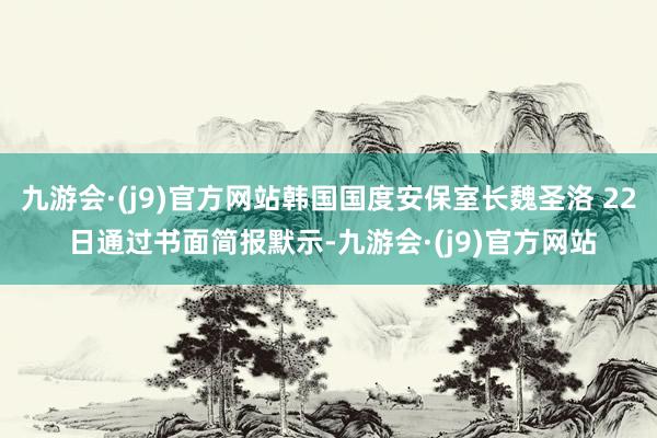 九游会·(j9)官方网站韩国国度安保室长魏圣洛 22 日通过书面简报默示-九游会·(j9)官方网站