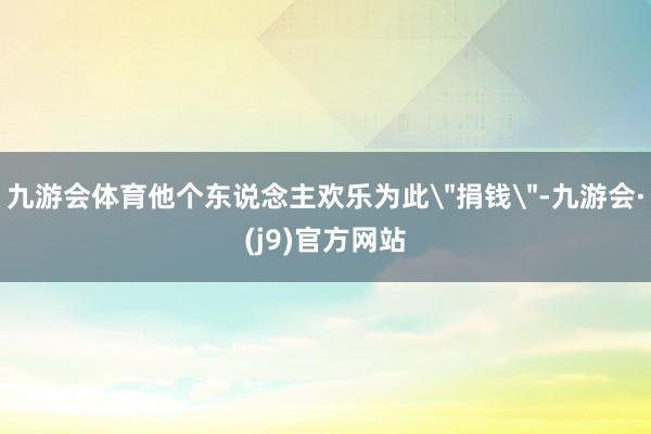 九游会体育他个东说念主欢乐为此