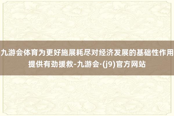 九游会体育为更好施展耗尽对经济发展的基础性作用提供有劲援救-九游会·(j9)官方网站