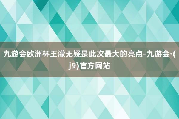 九游会欧洲杯王濛无疑是此次最大的亮点-九游会·(j9)官方网站