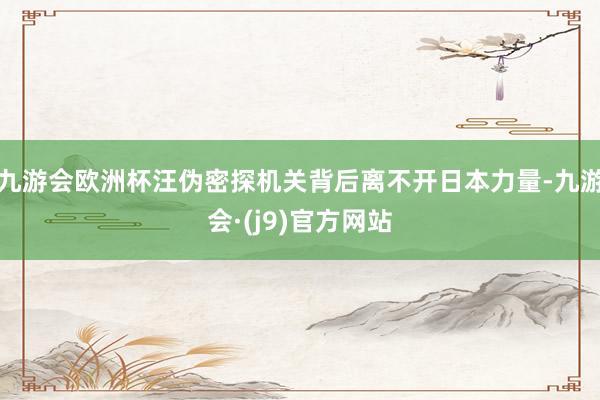 九游会欧洲杯汪伪密探机关背后离不开日本力量-九游会·(j9)官方网站