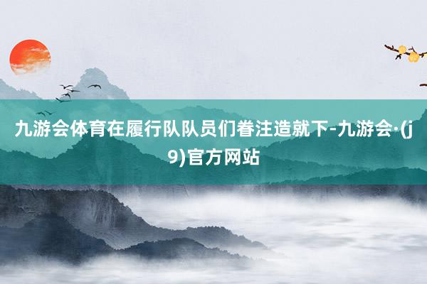 九游会体育在履行队队员们眷注造就下-九游会·(j9)官方网站
