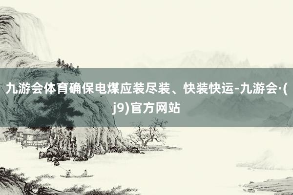 九游会体育确保电煤应装尽装、快装快运-九游会·(j9)官方网站