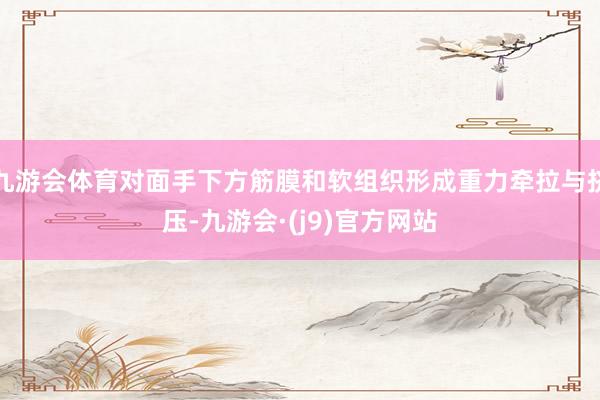 九游会体育对面手下方筋膜和软组织形成重力牵拉与挤压-九游会·(j9)官方网站