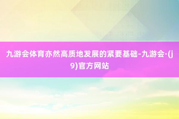 九游会体育亦然高质地发展的紧要基础-九游会·(j9)官方网站
