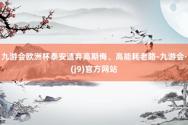 九游会欧洲杯泰安遗弃高期侮、高能耗老路-九游会·(j9)官方网站