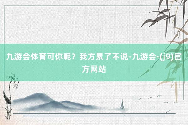 九游会体育可你呢？我方累了不说-九游会·(j9)官方网站