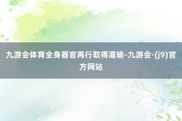 九游会体育全身器官再行取得灌输-九游会·(j9)官方网站