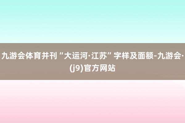 九游会体育并刊“大运河·江苏”字样及面额-九游会·(j9)官方网站