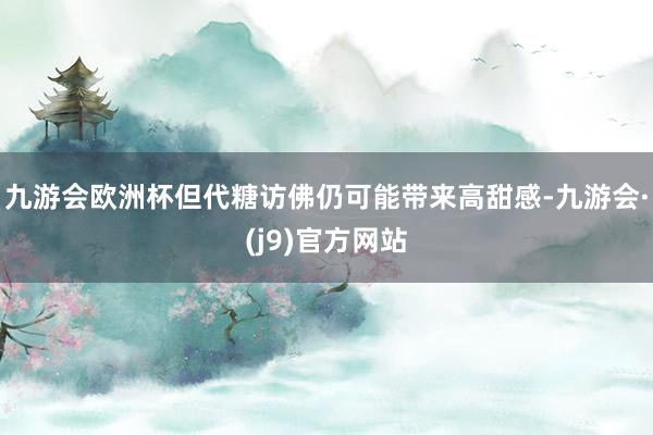 九游会欧洲杯但代糖访佛仍可能带来高甜感-九游会·(j9)官方网站