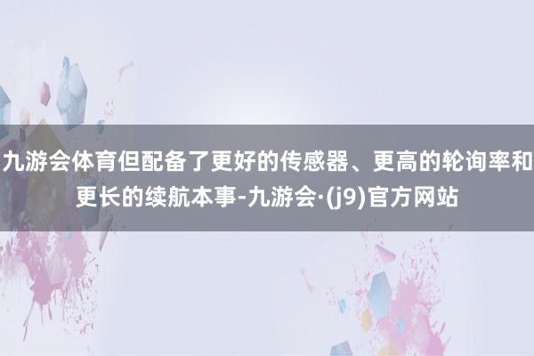 九游会体育但配备了更好的传感器、更高的轮询率和更长的续航本事-九游会·(j9)官方网站