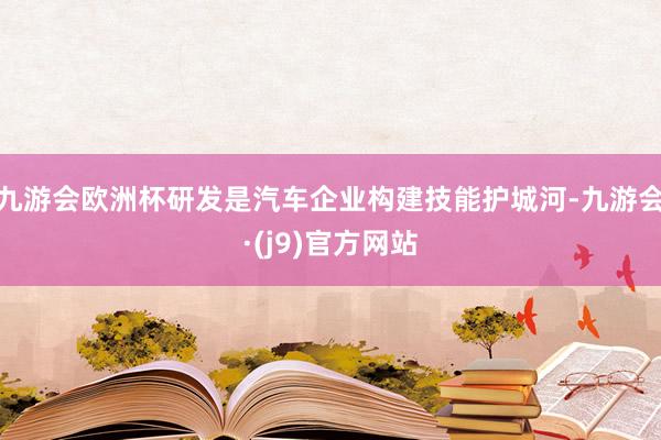 九游会欧洲杯研发是汽车企业构建技能护城河-九游会·(j9)官方网站