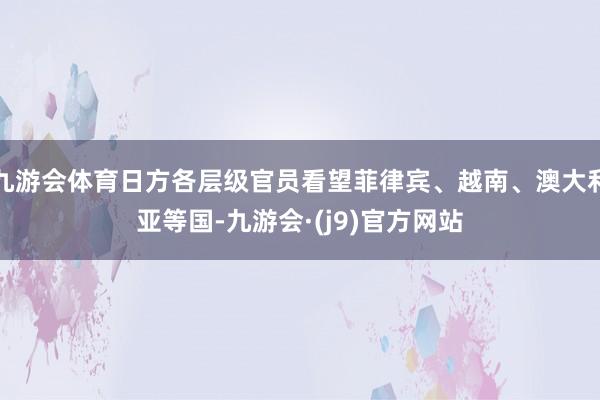 九游会体育日方各层级官员看望菲律宾、越南、澳大利亚等国-九游会·(j9)官方网站