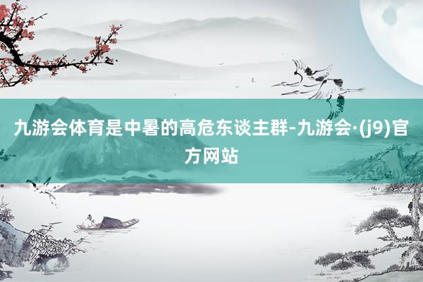 九游会体育是中暑的高危东谈主群-九游会·(j9)官方网站