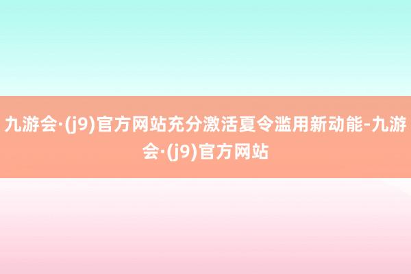 九游会·(j9)官方网站充分激活夏令滥用新动能-九游会·(j9)官方网站