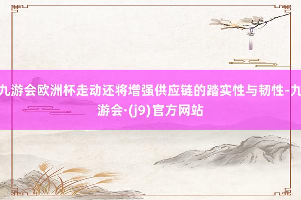九游会欧洲杯走动还将增强供应链的踏实性与韧性-九游会·(j9)官方网站