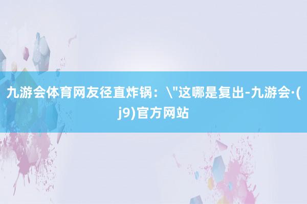 九游会体育网友径直炸锅：