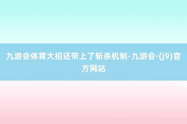 九游会体育大招还带上了斩杀机制-九游会·(j9)官方网站