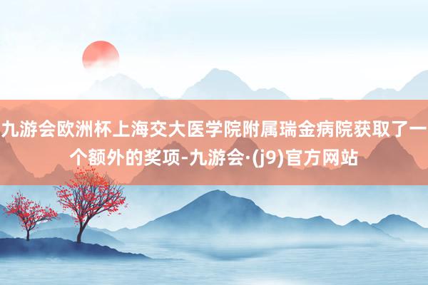 九游会欧洲杯上海交大医学院附属瑞金病院获取了一个额外的奖项-九游会·(j9)官方网站