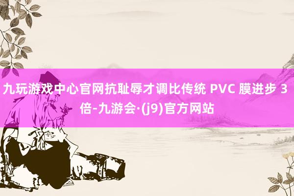 九玩游戏中心官网抗耻辱才调比传统 PVC 膜进步 3 倍-九游会·(j9)官方网站