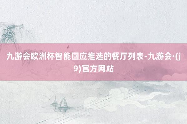 九游会欧洲杯智能回应推选的餐厅列表-九游会·(j9)官方网站