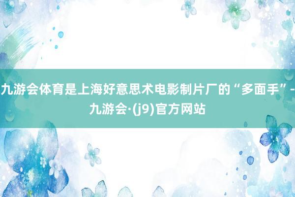 九游会体育是上海好意思术电影制片厂的“多面手”-九游会·(j9)官方网站