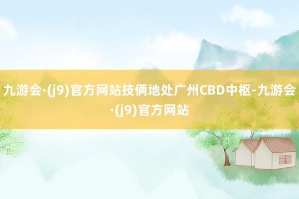 九游会·(j9)官方网站技俩地处广州CBD中枢-九游会·(j9)官方网站