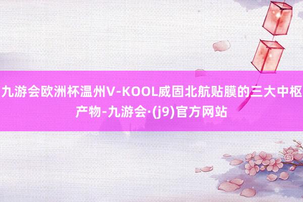 九游会欧洲杯温州V-KOOL威固北航贴膜的三大中枢产物-九游会·(j9)官方网站