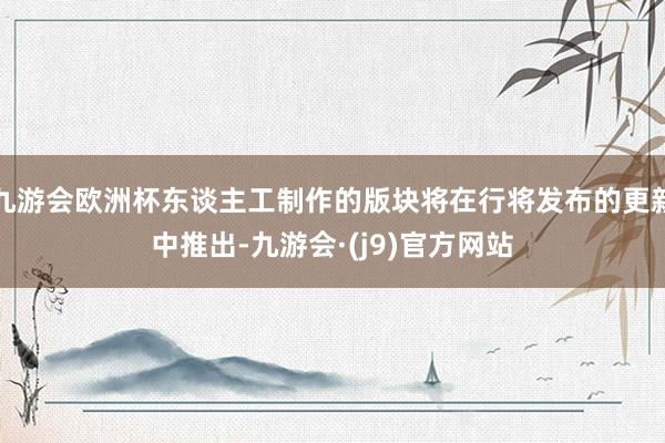 九游会欧洲杯东谈主工制作的版块将在行将发布的更新中推出-九游会·(j9)官方网站