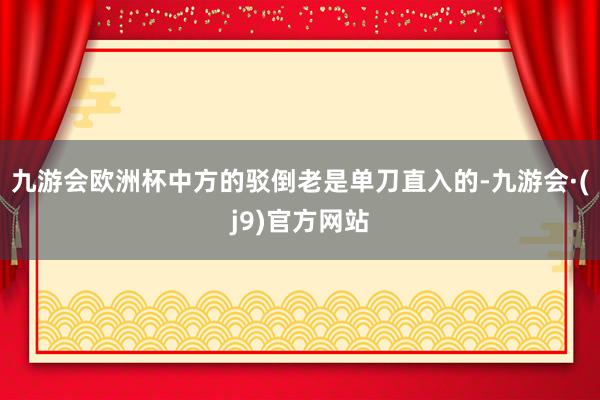 九游会欧洲杯中方的驳倒老是单刀直入的-九游会·(j9)官方网站