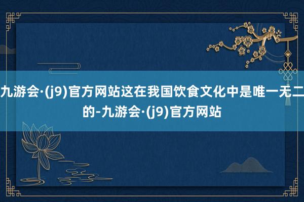 九游会·(j9)官方网站这在我国饮食文化中是唯一无二的-九游会·(j9)官方网站