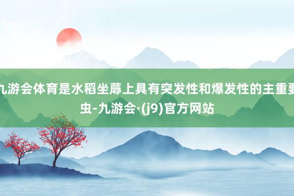 九游会体育是水稻坐蓐上具有突发性和爆发性的主重要虫-九游会·(j9)官方网站
