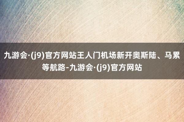 九游会·(j9)官方网站王人门机场新开奥斯陆、马累等航路-九游会·(j9)官方网站