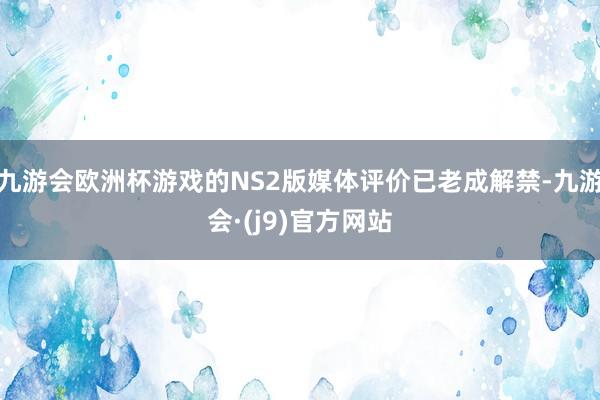 九游会欧洲杯游戏的NS2版媒体评价已老成解禁-九游会·(j9)官方网站