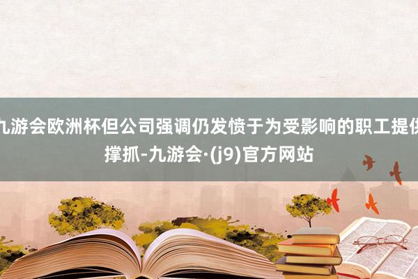 九游会欧洲杯但公司强调仍发愤于为受影响的职工提供撑抓-九游会·(j9)官方网站