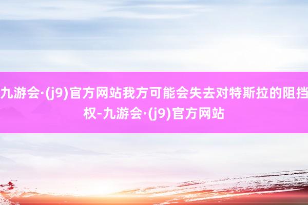 九游会·(j9)官方网站我方可能会失去对特斯拉的阻挡权-九游会·(j9)官方网站