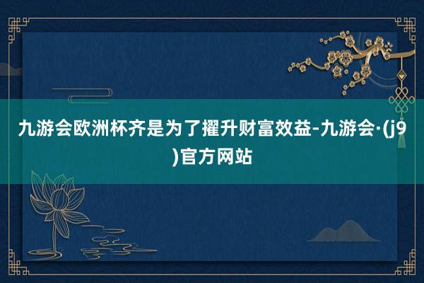 九游会欧洲杯齐是为了擢升财富效益-九游会·(j9)官方网站